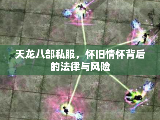 天龙八部私服，怀旧情怀背后的法律与风险