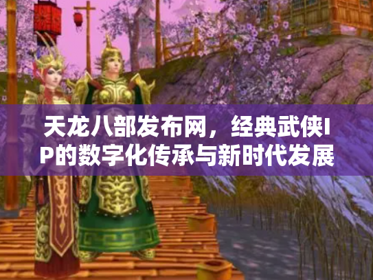 天龙八部发布网，经典武侠IP的数字化传承与新时代发展