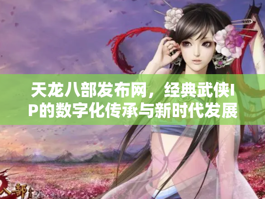 天龙八部发布网，经典武侠IP的数字化传承与新时代发展