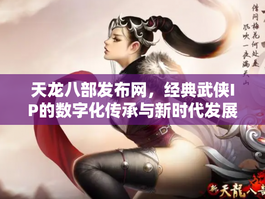 天龙八部发布网，经典武侠IP的数字化传承与新时代发展