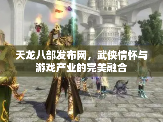 天龙八部发布网，武侠情怀与游戏产业的完美融合