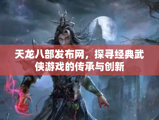 天龙八部发布网，探寻经典武侠游戏的传承与创新