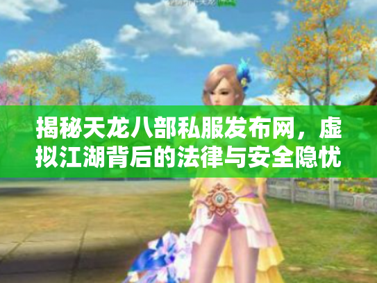 揭秘天龙八部私服发布网，虚拟江湖背后的法律与安全隐忧