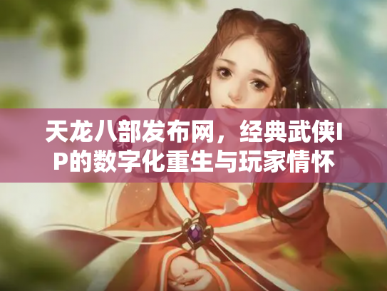 天龙八部发布网，经典武侠IP的数字化重生与玩家情怀