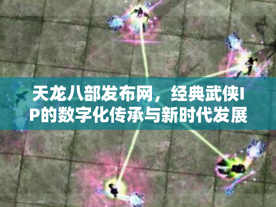 天龙八部发布网，经典武侠IP的数字化传承与新时代发展