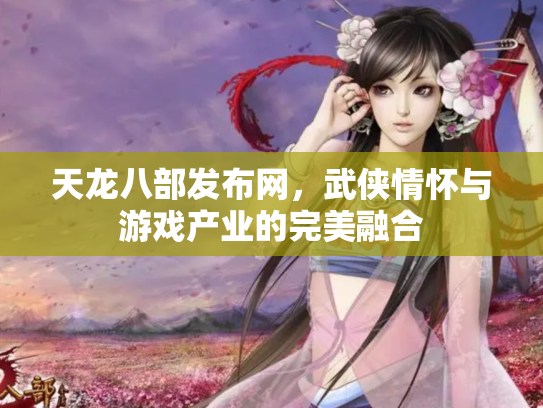 天龙八部发布网，武侠情怀与游戏产业的完美融合