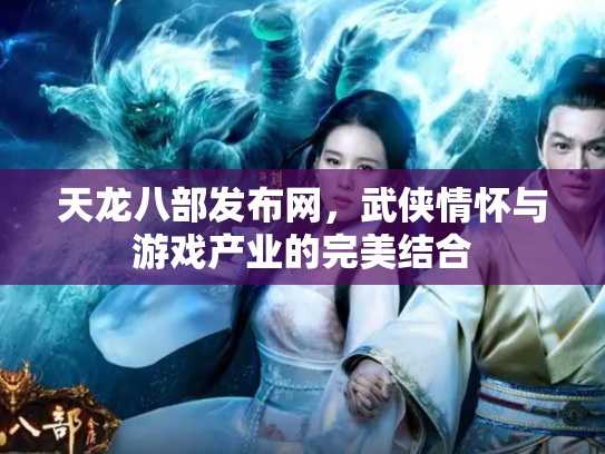 天龙八部发布网，武侠情怀与游戏产业的完美结合