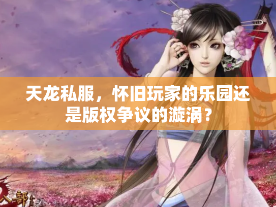 天龙私服，怀旧玩家的乐园还是版权争议的漩涡？