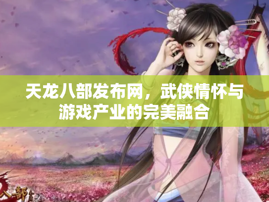 天龙八部发布网，武侠情怀与游戏产业的完美融合