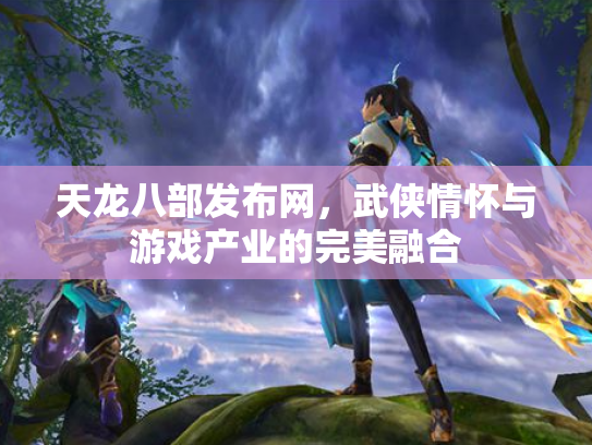 天龙八部发布网，武侠情怀与游戏产业的完美融合