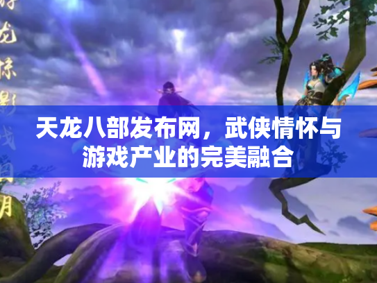 天龙八部发布网，武侠情怀与游戏产业的完美融合