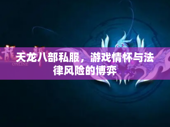 天龙八部私服，游戏情怀与法律风险的博弈