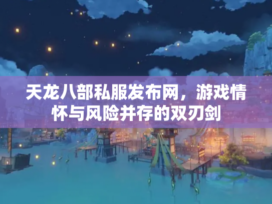 天龙八部私服发布网，游戏情怀与风险并存的双刃剑