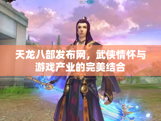 天龙八部发布网，武侠情怀与游戏产业的完美结合