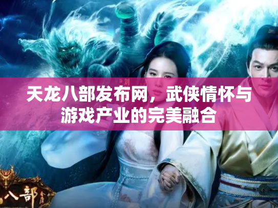 天龙八部发布网，武侠情怀与游戏产业的完美融合