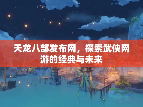 天龙八部发布网，探索武侠网游的经典与未来