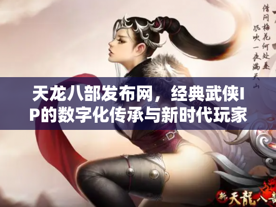 天龙八部发布网，经典武侠IP的数字化传承与新时代玩家社区