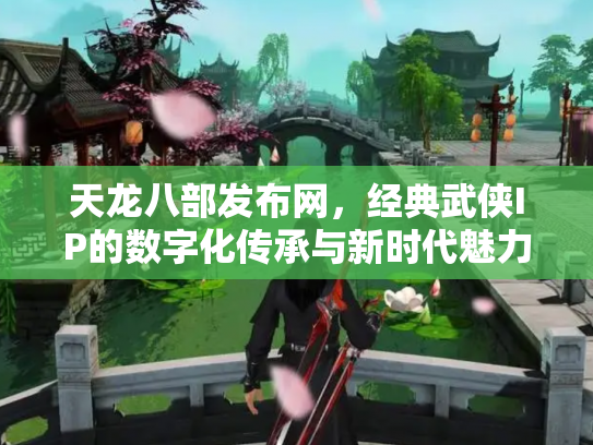 天龙八部发布网，经典武侠IP的数字化传承与新时代魅力