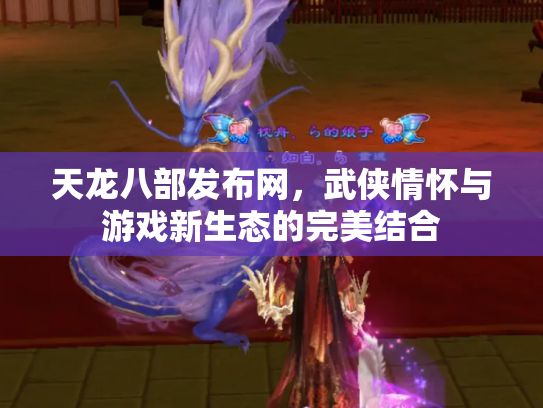 天龙八部发布网，武侠情怀与游戏新生态的完美结合