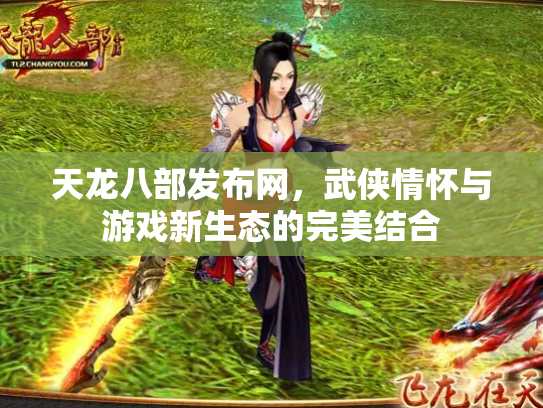 天龙八部发布网，武侠情怀与游戏新生态的完美结合