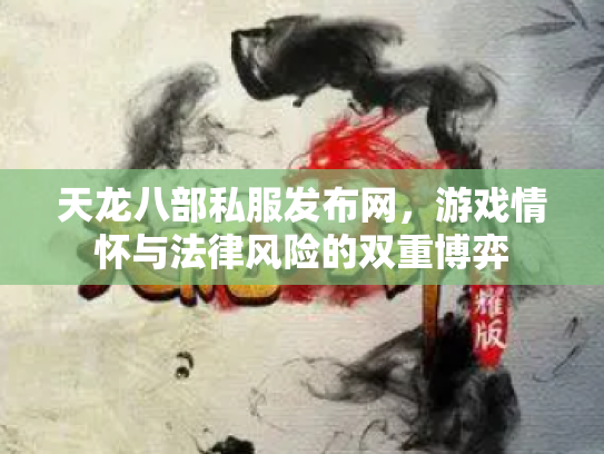 天龙八部私服发布网，游戏情怀与法律风险的双重博弈