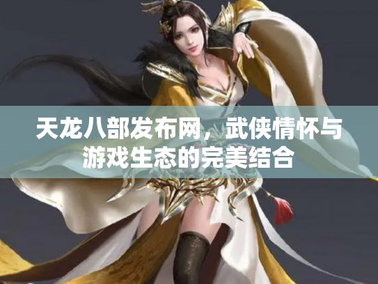天龙八部发布网，武侠情怀与游戏生态的完美结合
