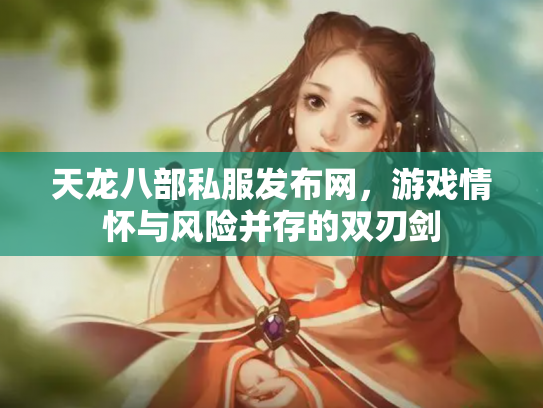 天龙八部私服发布网，游戏情怀与风险并存的双刃剑