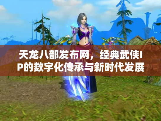 天龙八部发布网，经典武侠IP的数字化传承与新时代发展
