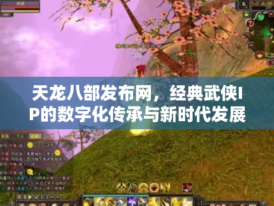 天龙八部发布网，经典武侠IP的数字化传承与新时代发展