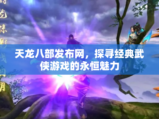 天龙八部发布网，探寻经典武侠游戏的永恒魅力