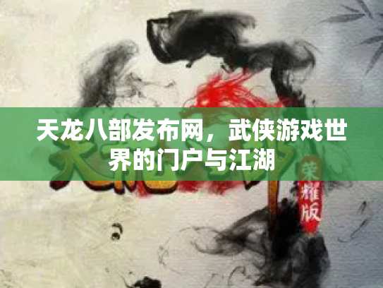 天龙八部发布网，武侠游戏世界的门户与江湖