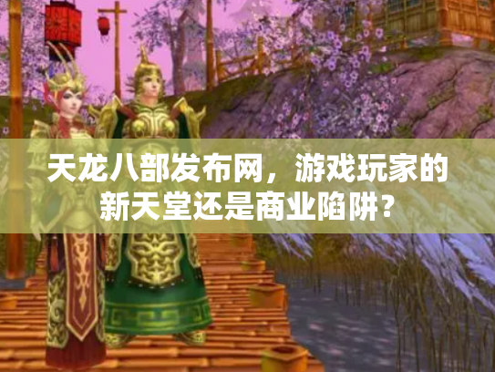 天龙八部发布网，游戏玩家的新天堂还是商业陷阱？