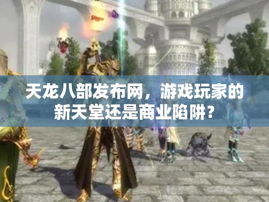 天龙八部发布网，游戏玩家的新天堂还是商业陷阱？