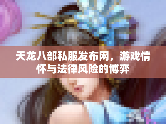 天龙八部私服发布网，游戏情怀与法律风险的博弈