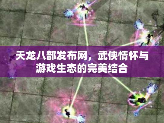 天龙八部发布网，武侠情怀与游戏生态的完美结合