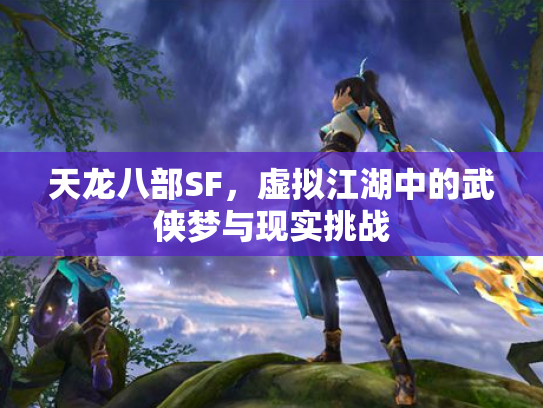 天龙八部SF，虚拟江湖中的武侠梦与现实挑战