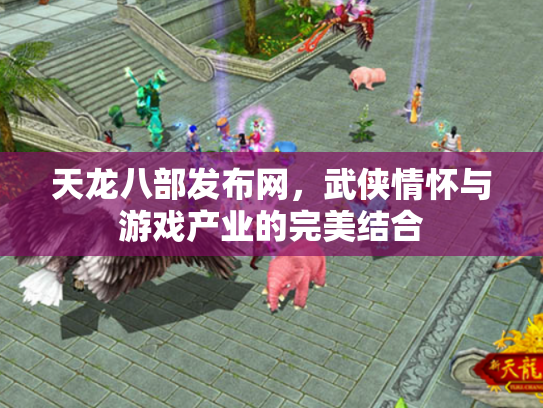 天龙八部发布网，武侠情怀与游戏产业的完美结合