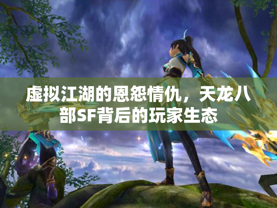 虚拟江湖的恩怨情仇，天龙八部SF背后的玩家生态