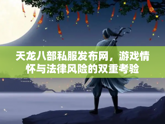 天龙八部私服发布网，游戏情怀与法律风险的双重考验