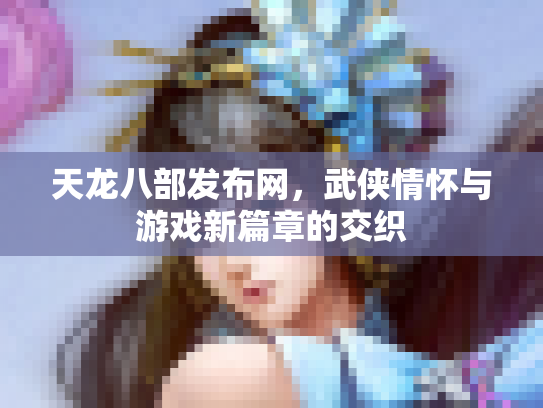 天龙八部发布网，武侠情怀与游戏新篇章的交织