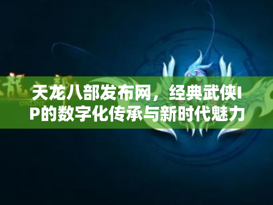 天龙八部发布网，经典武侠IP的数字化传承与新时代魅力