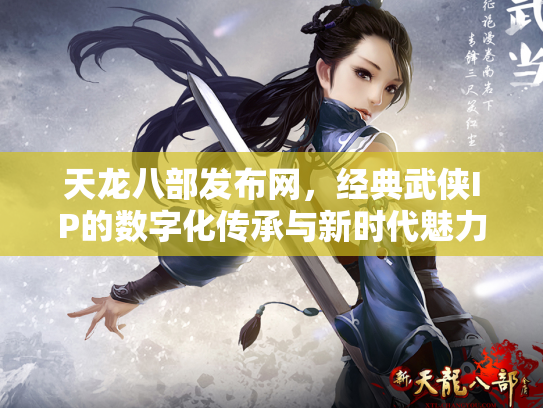 天龙八部发布网，经典武侠IP的数字化传承与新时代魅力
