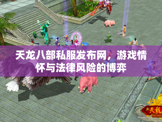天龙八部私服发布网，游戏情怀与法律风险的博弈