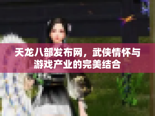 天龙八部发布网，武侠情怀与游戏产业的完美结合