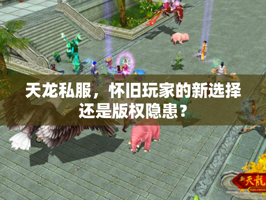 天龙私服，怀旧玩家的新选择还是版权隐患？