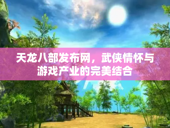 天龙八部发布网，武侠情怀与游戏产业的完美结合