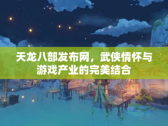 天龙八部发布网，武侠情怀与游戏产业的完美结合