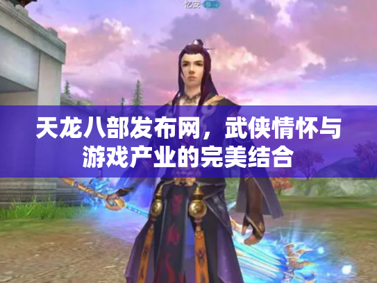 天龙八部发布网，武侠情怀与游戏产业的完美结合