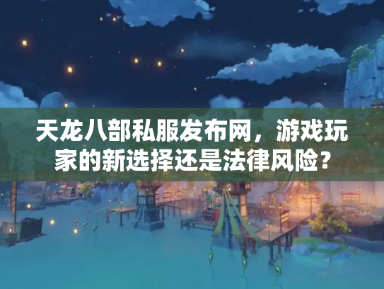 天龙八部私服发布网，游戏玩家的新选择还是法律风险？