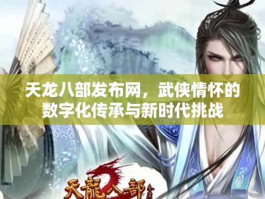 天龙八部发布网，武侠情怀的数字化传承与新时代挑战